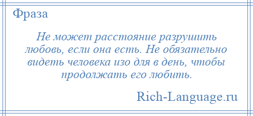 
    Не может расстояние разрушить любовь, если она есть. Не обязательно видеть человека изо для в день, чтобы продолжать его любить.