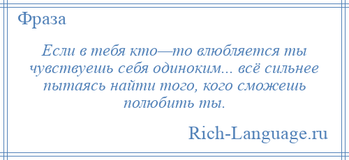 
    Если в тебя кто—то влюбляется ты чувствуешь себя одиноким... всё сильнее пытаясь найти того, кого сможешь полюбить ты.