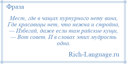 
    Мест, где в чащах пурпурного нету вина, Где красавицы нет, что нежна и стройна, — Избегай, даже если там райские кущи, — Вот совет. И в словах этих мудрость одна.