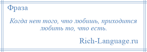 
    Когда нет того, что любишь, приходится любить то, что есть.