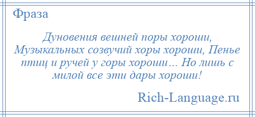 
    Дуновения вешней поры хороши, Музыкальных созвучий хоры хороши, Пенье птиц и ручей у горы хороши… Но лишь с милой все эти дары хороши!