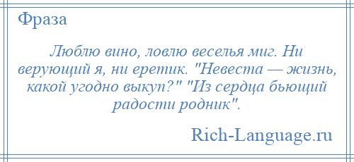 
    Люблю вино, ловлю веселья миг. Ни верующий я, ни еретик. Невеста — жизнь, какой угодно выкуп? Из сердца бьющий радости родник .