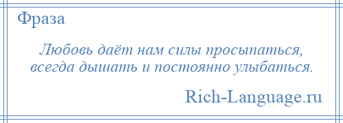 
    Любовь даёт нам силы просыпаться, всегда дышать и постоянно улыбаться.