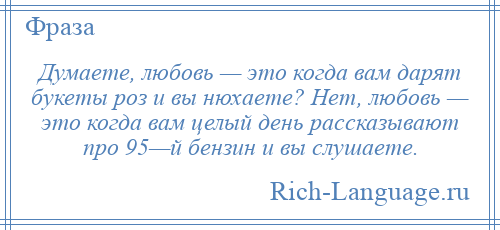 
    Думаете, любовь — это когда вам дарят букеты роз и вы нюхаете? Нет, любовь — это когда вам целый день рассказывают про 95—й бензин и вы слушаете.