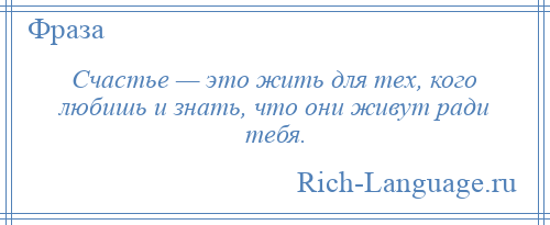 
    Счастье — это жить для тех, кого любишь и знать, что они живут ради тебя.