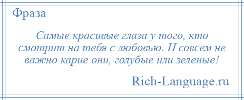 
    Самые красивые глаза у того, кто смотрит на тебя с любовью. И совсем не важно карие они, голубые или зеленые!