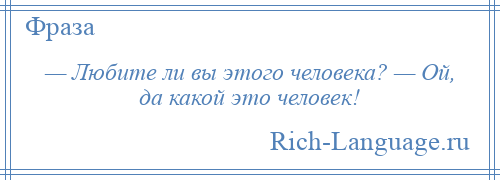 
    — Любите ли вы этого человека? — Ой, да какой это человек!