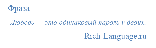 
    Любовь — это одинаковый пароль у двоих.