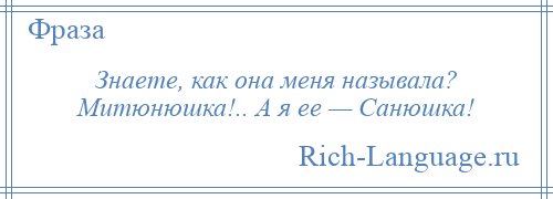 
    Знаете, как она меня называла? Митюнюшка!.. А я ее — Санюшка!