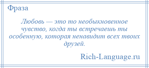 
    Любовь — это то необыкновенное чувство, когда ты встречаешь ты особенную, которая ненавидит всех твоих друзей.