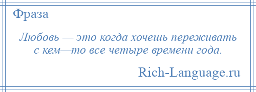 
    Любовь — это когда хочешь переживать с кем—то все четыре времени года.