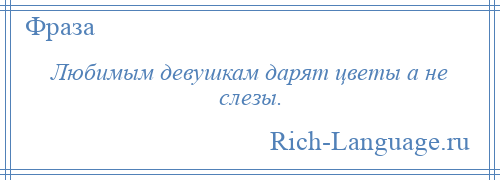 
    Любимым девушкам дарят цветы а не слезы.