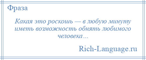 
    Какая это роскошь — в любую минуту иметь возможность обнять любимого человека…