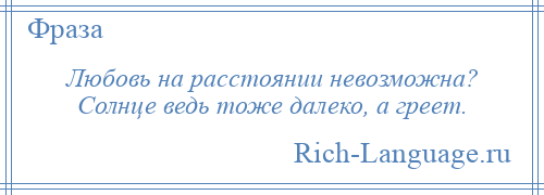 
    Любовь на расстоянии невозможна? Солнце ведь тоже далеко, а греет.