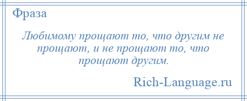 
    Любимому прощают то, что другим не прощают, и не прощают то, что прощают другим.