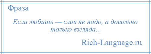 
    Если любишь — слов не надо, а довольно только взгляда...