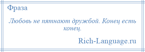 
    Любовь не пятнают дружбой. Конец есть конец.