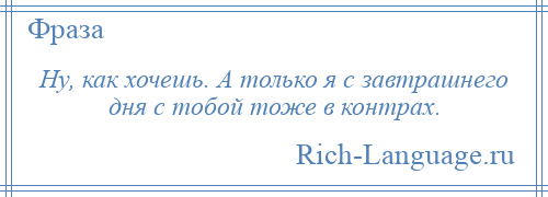 
    Ну, как хочешь. А только я с завтрашнего дня с тобой тоже в контрах.