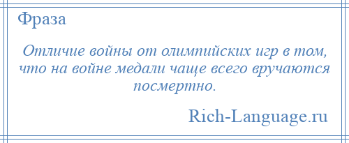 
    Отличие войны от олимпийских игр в том, что на войне медали чаще всего вручаются посмертно.