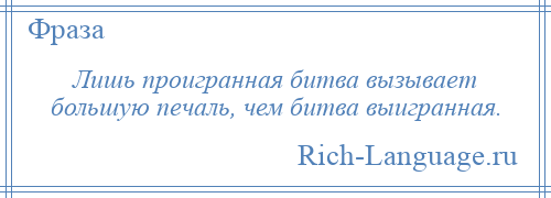 
    Лишь проигранная битва вызывает большую печаль, чем битва выигранная.