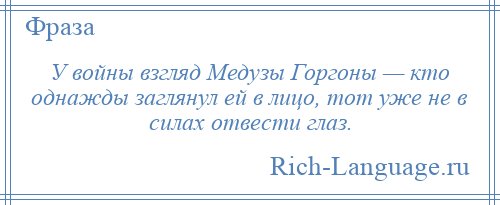 
    У войны взгляд Медузы Горгоны — кто однажды заглянул ей в лицо, тот уже не в силах отвести глаз.