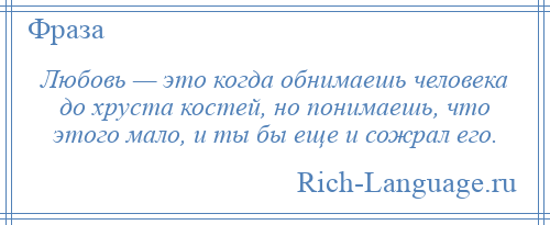 
    Любовь — это когда обнимаешь человека до хруста костей, но понимаешь, что этого мало, и ты бы еще и сожрал его.