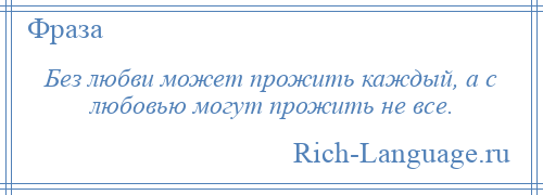 
    Без любви может прожить каждый, а с любовью могут прожить не все.