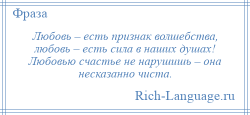 
    Любовь – есть признак волшебства, любовь – есть сила в наших душах! Любовью счастье не нарушишь – она несказанно чиста.