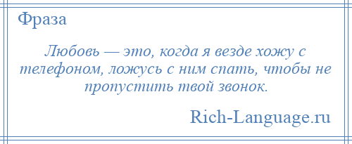 
    Любовь — это, когда я везде хожу с телефоном, ложусь с ним спать, чтобы не пропустить твой звонок.