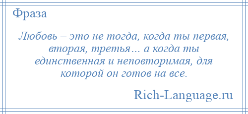 
    Любовь – это не тогда, когда ты первая, вторая, третья… а когда ты единственная и неповторимая, для которой он готов на все.
