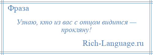 
    Узнаю, кто из вас с отцом видится — прокляну!