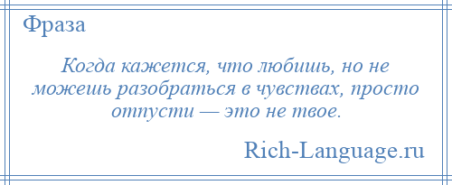 
    Когда кажется, что любишь, но не можешь разобраться в чувствах, просто отпусти — это не твое.