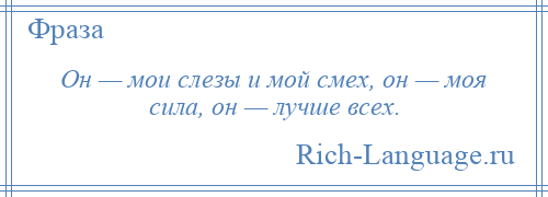 
    Он — мои слезы и мой смех, он — моя сила, он — лучше всех.