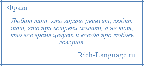 
    Любит тот, кто горячо ревнует, любит тот, кто при встречи молчит, а не тот, кто все время целует и всегда про любовь говорит.