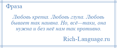 
    Любовь крепка. Любовь глупа. Любовь бывает так наивна. Но, всё—таки, она нужна и без неё нам так противно.