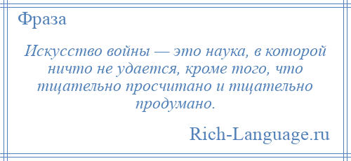 
    Искусство войны — это наука, в которой ничто не удается, кроме того, что тщательно просчитано и тщательно продумано.