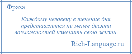 
    Каждому человеку в течение дня представляется не менее десяти возможностей изменить свою жизнь.