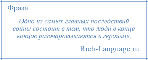 
    Одно из самых главных последствий войны состоит в том, что люди в конце концов разочаровываются в героизме.