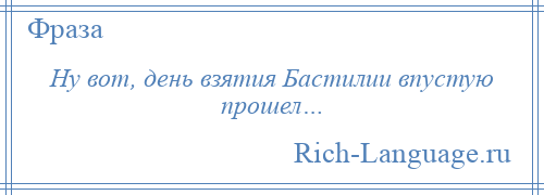 
    Ну вот, день взятия Бастилии впустую прошел…