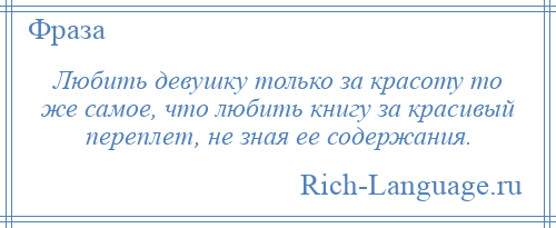 
    Любить девушку только за красоту то же самое, что любить книгу за красивый переплет, не зная ее содержания.