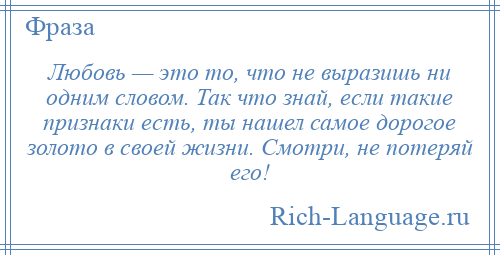 
    Любовь — это то, что не выразишь ни одним словом. Так что знай, если такие признаки есть, ты нашел самое дорогое золото в своей жизни. Смотри, не потеряй его!