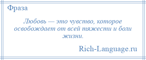 
    Любовь — это чувство, которое освобождает от всей тяжести и боли жизни.