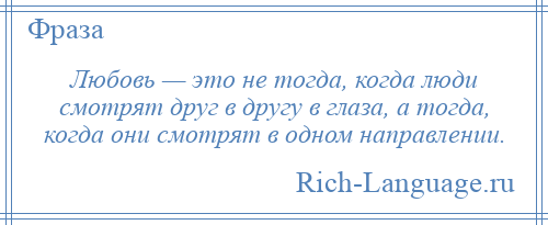
    Любовь — это не тогда, когда люди смотрят друг в другу в глаза, а тогда, когда они смотрят в одном направлении.