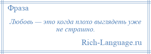 
    Любовь — это когда плохо выглядеть уже не страшно.