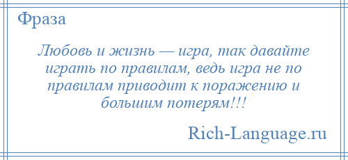 
    Любовь и жизнь — игра, так давайте играть по правилам, ведь игра не по правилам приводит к поражению и большим потерям!!!