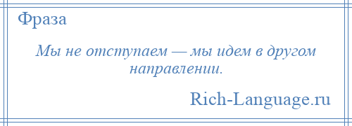 
    Мы не отступаем — мы идем в другом направлении.