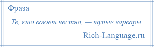 
    Те, кто воюет честно, — тупые варвары.