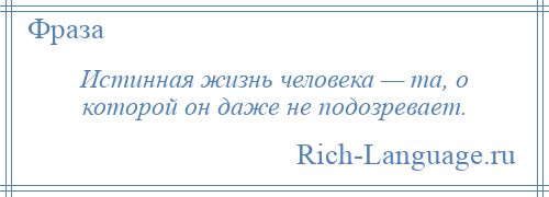 
    Истинная жизнь человека — та, о которой он даже не подозревает.