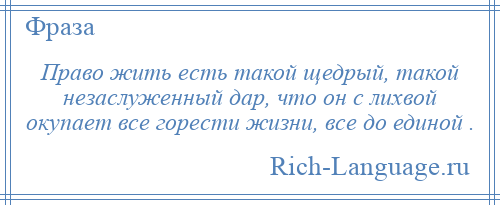 
    Право жить есть такой щедрый, такой незаслуженный дар, что он с лихвой окупает все горести жизни, все до единой .