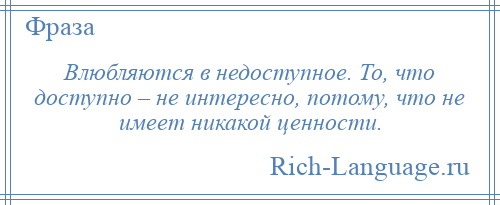 
    Влюбляются в недоступное. То, что доступно – не интересно, потому, что не имеет никакой ценности.